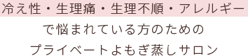冷え性・生理痛・生理不順・アレルギーで悩まれている方のためのプライベートよもぎ蒸しサロン